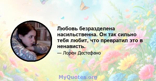 Любовь безразделена насильственна. Он так сильно тебя любит, что превратил это в ненависть.