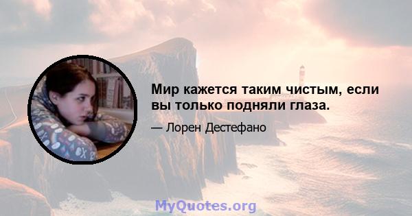 Мир кажется таким чистым, если вы только подняли глаза.