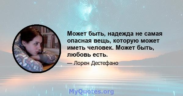 Может быть, надежда не самая опасная вещь, которую может иметь человек. Может быть, любовь есть.