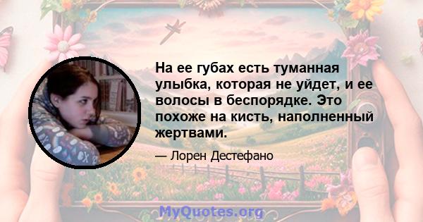 На ее губах есть туманная улыбка, которая не уйдет, и ее волосы в беспорядке. Это похоже на кисть, наполненный жертвами.