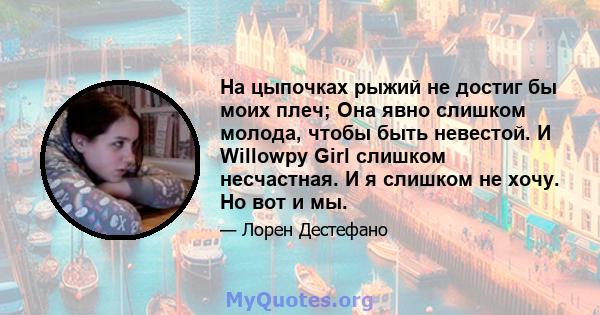 На цыпочках рыжий не достиг бы моих плеч; Она явно слишком молода, чтобы быть невестой. И Willowpy Girl слишком несчастная. И я слишком не хочу. Но вот и мы.