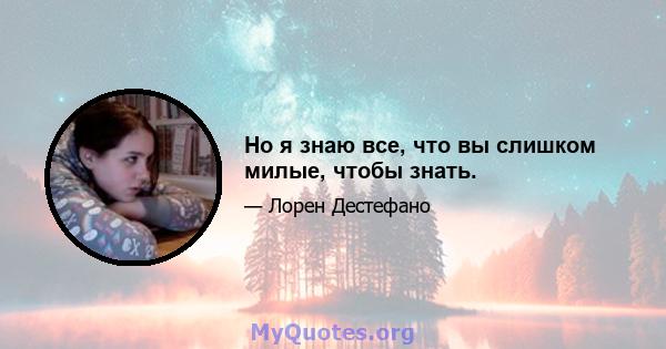 Но я знаю все, что вы слишком милые, чтобы знать.