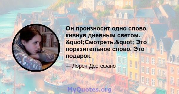 Он произносит одно слово, кивнув дневным светом. "Смотреть." Это поразительное слово. Это подарок.