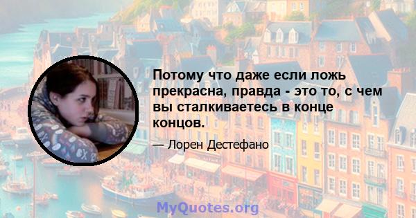 Потому что даже если ложь прекрасна, правда - это то, с чем вы сталкиваетесь в конце концов.