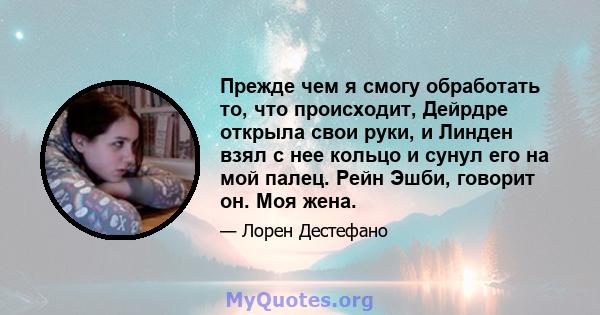 Прежде чем я смогу обработать то, что происходит, Дейрдре открыла свои руки, и Линден взял с нее кольцо и сунул его на мой палец. Рейн Эшби, говорит он. Моя жена.