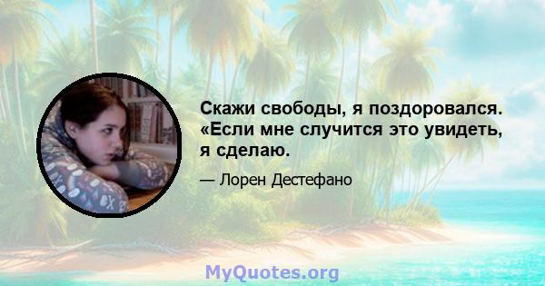 Скажи свободы, я поздоровался. «Если мне случится это увидеть, я сделаю.