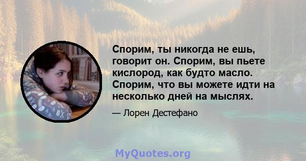 Спорим, ты никогда не ешь, говорит он. Спорим, вы пьете кислород, как будто масло. Спорим, что вы можете идти на несколько дней на мыслях.