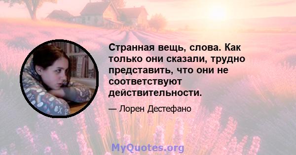 Странная вещь, слова. Как только они сказали, трудно представить, что они не соответствуют действительности.