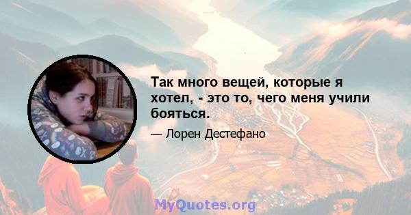 Так много вещей, которые я хотел, - это то, чего меня учили бояться.