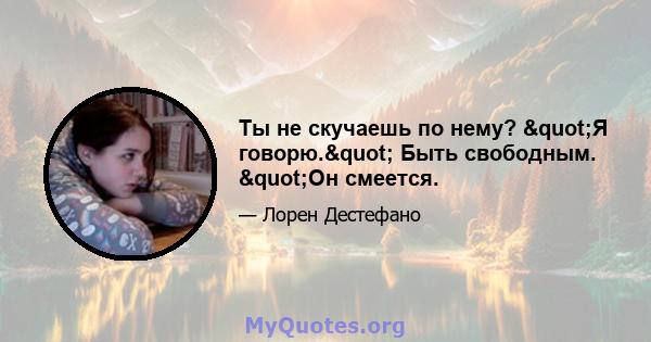 Ты не скучаешь по нему? "Я говорю." Быть свободным. "Он смеется.