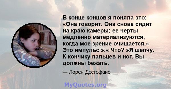 В конце концов я поняла это: «Она говорит. Она снова сидит на краю камеры; ее черты медленно материализуются, когда мое зрение очищается.« Это импульс ».« Что? »Я шепчу. К кончику пальцев и ног. Вы должны бежать.