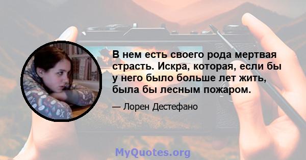 В нем есть своего рода мертвая страсть. Искра, которая, если бы у него было больше лет жить, была бы лесным пожаром.