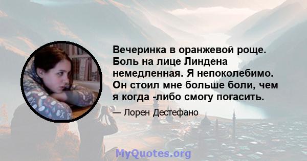 Вечеринка в оранжевой роще. Боль на лице Линдена немедленная. Я непоколебимо. Он стоил мне больше боли, чем я когда -либо смогу погасить.