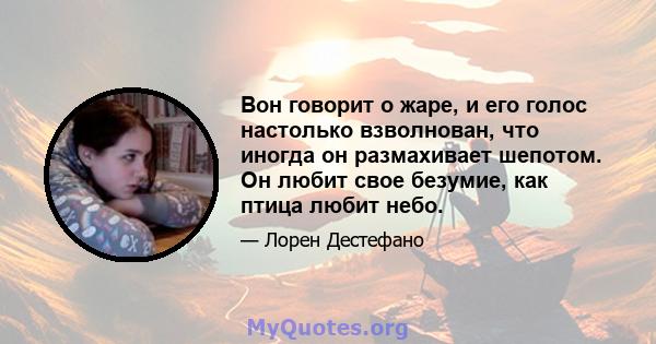 Вон говорит о жаре, и его голос настолько взволнован, что иногда он размахивает шепотом. Он любит свое безумие, как птица любит небо.