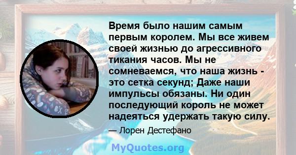 Время было нашим самым первым королем. Мы все живем своей жизнью до агрессивного тикания часов. Мы не сомневаемся, что наша жизнь - это сетка секунд; Даже наши импульсы обязаны. Ни один последующий король не может