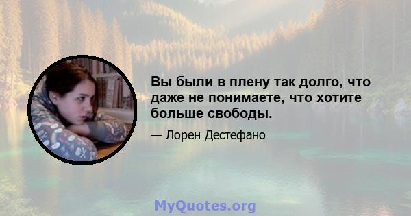 Вы были в плену так долго, что даже не понимаете, что хотите больше свободы.