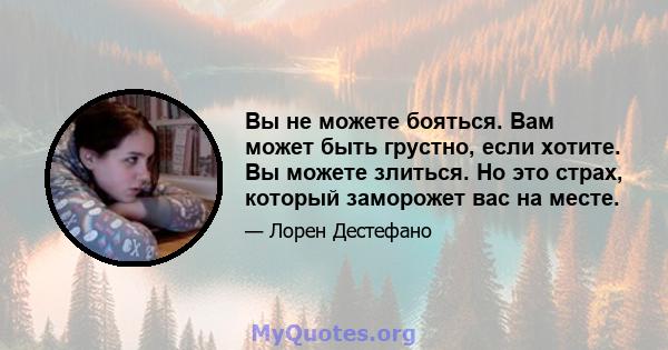 Вы не можете бояться. Вам может быть грустно, если хотите. Вы можете злиться. Но это страх, который заморожет вас на месте.