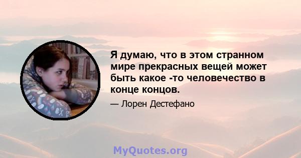 Я думаю, что в этом странном мире прекрасных вещей может быть какое -то человечество в конце концов.