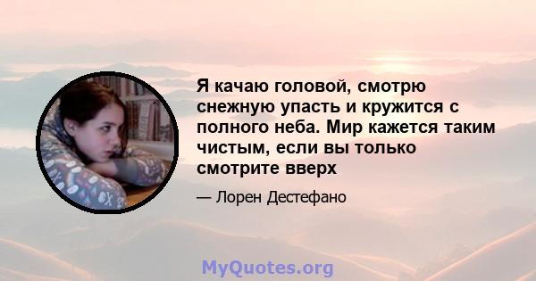 Я качаю головой, смотрю снежную упасть и кружится с полного неба. Мир кажется таким чистым, если вы только смотрите вверх