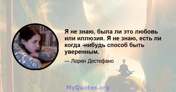 Я не знаю, была ли это любовь или иллюзия. Я не знаю, есть ли когда -нибудь способ быть уверенным.