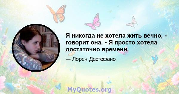 Я никогда не хотела жить вечно, - говорит она. - Я просто хотела достаточно времени.