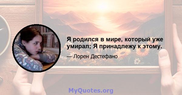 Я родился в мире, который уже умирал; Я принадлежу к этому.