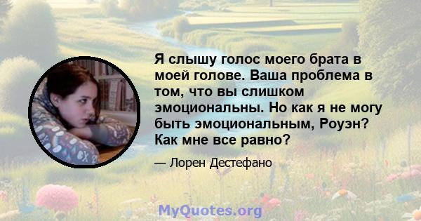 Я слышу голос моего брата в моей голове. Ваша проблема в том, что вы слишком эмоциональны. Но как я не могу быть эмоциональным, Роуэн? Как мне все равно?