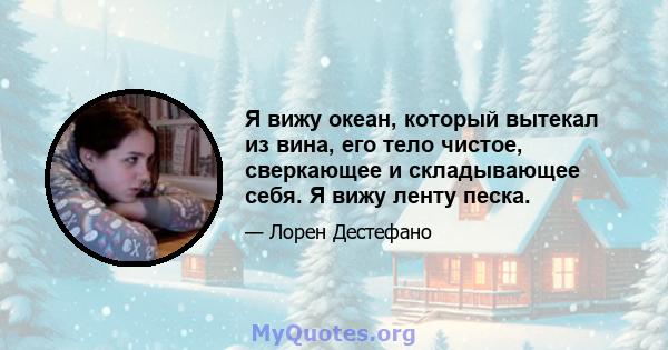 Я вижу океан, который вытекал из вина, его тело чистое, сверкающее и складывающее себя. Я вижу ленту песка.