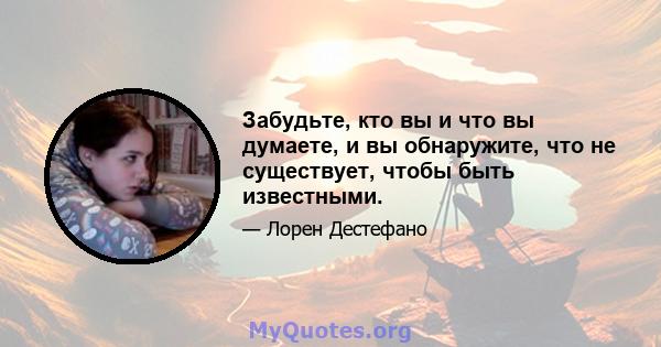 Забудьте, кто вы и что вы думаете, и вы обнаружите, что не существует, чтобы быть известными.