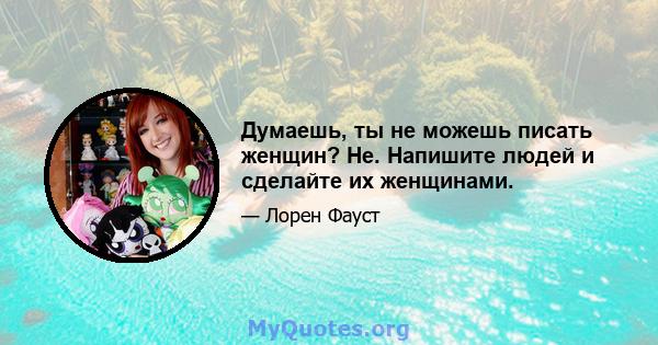 Думаешь, ты не можешь писать женщин? Не. Напишите людей и сделайте их женщинами.