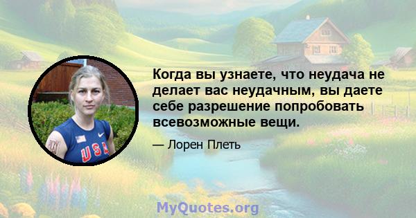 Когда вы узнаете, что неудача не делает вас неудачным, вы даете себе разрешение попробовать всевозможные вещи.