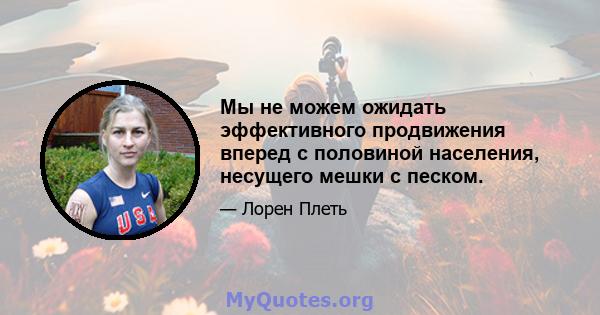 Мы не можем ожидать эффективного продвижения вперед с половиной населения, несущего мешки с песком.