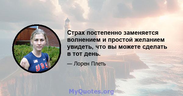 Страх постепенно заменяется волнением и простой желанием увидеть, что вы можете сделать в тот день.