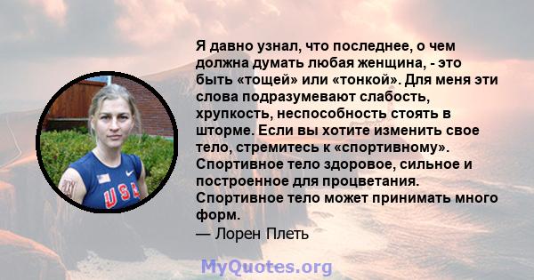 Я давно узнал, что последнее, о чем должна думать любая женщина, - это быть «тощей» или «тонкой». Для меня эти слова подразумевают слабость, хрупкость, неспособность стоять в шторме. Если вы хотите изменить свое тело,