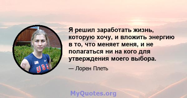 Я решил заработать жизнь, которую хочу, и вложить энергию в то, что меняет меня, и не полагаться ни на кого для утверждения моего выбора.