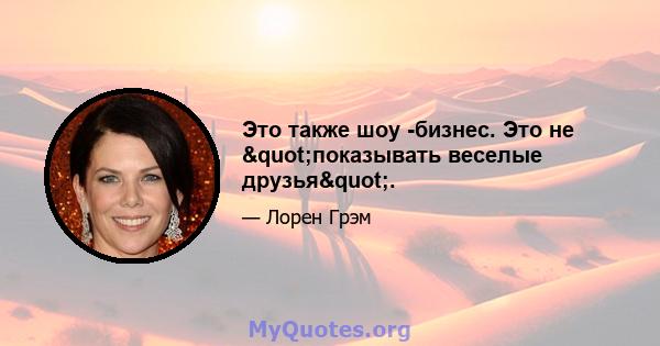 Это также шоу -бизнес. Это не "показывать веселые друзья".