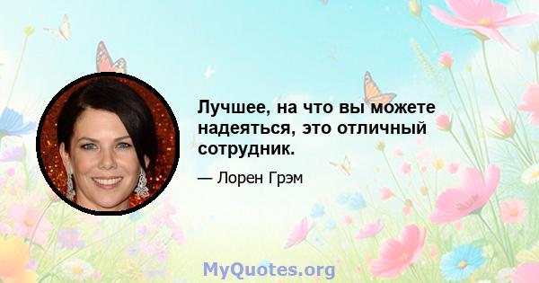 Лучшее, на что вы можете надеяться, это отличный сотрудник.