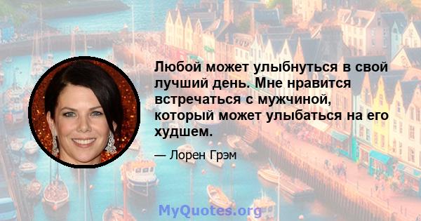 Любой может улыбнуться в свой лучший день. Мне нравится встречаться с мужчиной, который может улыбаться на его худшем.