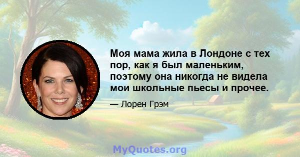 Моя мама жила в Лондоне с тех пор, как я был маленьким, поэтому она никогда не видела мои школьные пьесы и прочее.