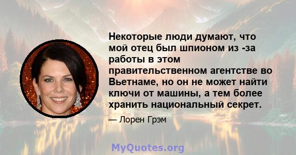 Некоторые люди думают, что мой отец был шпионом из -за работы в этом правительственном агентстве во Вьетнаме, но он не может найти ключи от машины, а тем более хранить национальный секрет.