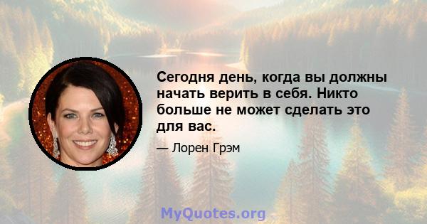 Сегодня день, когда вы должны начать верить в себя. Никто больше не может сделать это для вас.