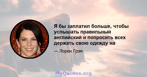 Я бы заплатил больше, чтобы услышать правильный английский и попросить всех держать свою одежду на