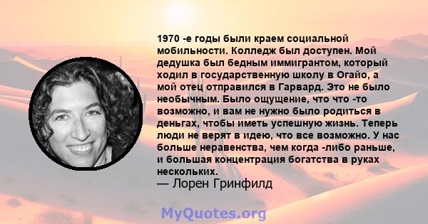 1970 -е годы были краем социальной мобильности. Колледж был доступен. Мой дедушка был бедным иммигрантом, который ходил в государственную школу в Огайо, а мой отец отправился в Гарвард. Это не было необычным. Было