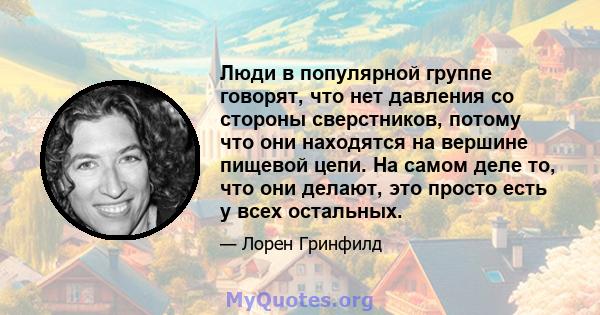 Люди в популярной группе говорят, что нет давления со стороны сверстников, потому что они находятся на вершине пищевой цепи. На самом деле то, что они делают, это просто есть у всех остальных.