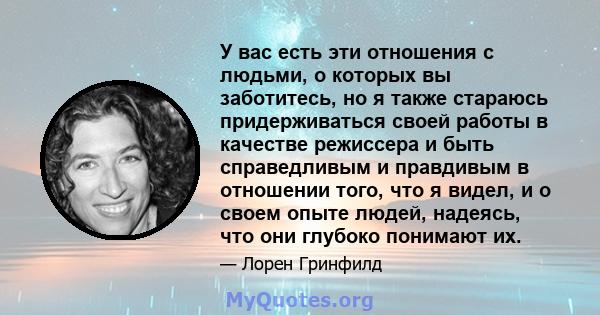 У вас есть эти отношения с людьми, о которых вы заботитесь, но я также стараюсь придерживаться своей работы в качестве режиссера и быть справедливым и правдивым в отношении того, что я видел, и о своем опыте людей,