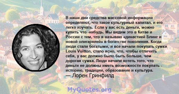 В наши дни средства массовой информации определяют, что такое культурный капитал, и его легко изучать. Если у вас есть деньги, можно купить что -нибудь. Мы видим это в Китае и России с тем, что я называю «династией