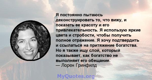 Я постоянно пытаюсь деконструировать то, что вижу, и показать ее красоту и его привлекательность. Я использую яркие цвета и стробости, чтобы получить полное отражение. Я хочу подтвердить и ссылаться на притяжение