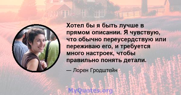 Хотел бы я быть лучше в прямом описании. Я чувствую, что обычно переусердствую или переживаю его, и требуется много настроек, чтобы правильно понять детали.