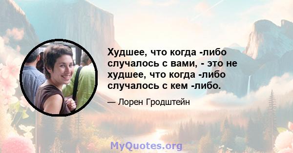 Худшее, что когда -либо случалось с вами, - это не худшее, что когда -либо случалось с кем -либо.