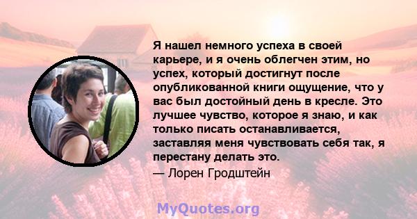 Я нашел немного успеха в своей карьере, и я очень облегчен этим, но успех, который достигнут после опубликованной книги ощущение, что у вас был достойный день в кресле. Это лучшее чувство, которое я знаю, и как только